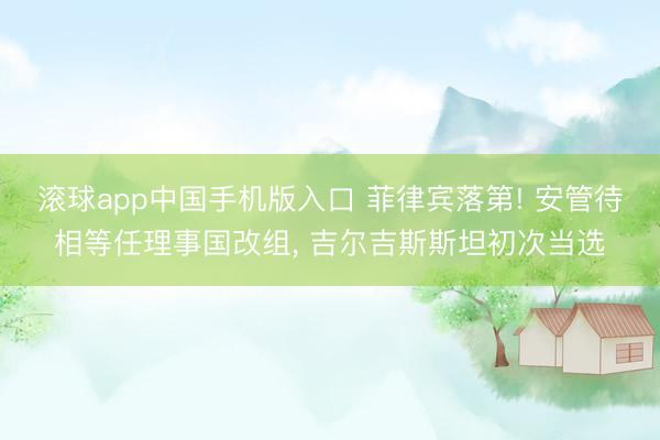 滚球app中国手机版入口 菲律宾落第! 安管待相等任理事国改组， 吉尔吉斯斯坦初次当选