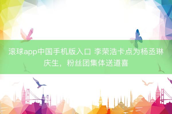 滚球app中国手机版入口 李荣浩卡点为杨丞琳庆生，粉丝团集体送道喜