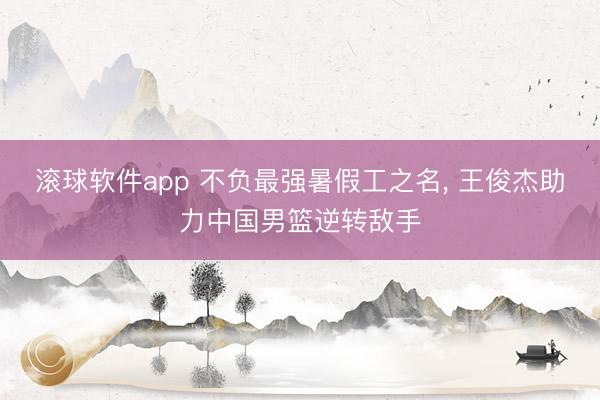 滚球软件app 不负最强暑假工之名， 王俊杰助力中国男篮逆转敌手
