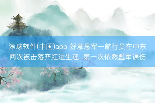 滚球软件(中国)app 好意思军一航行员在中东两次被击落齐红运生还， 第一次依然盟军误伤
