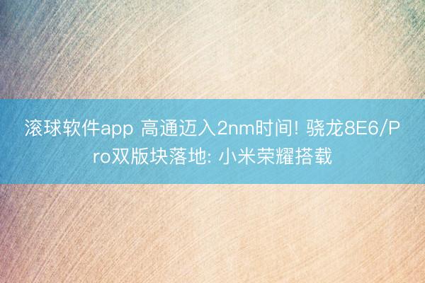 滚球软件app 高通迈入2nm时间! 骁龙8E6/Pro双版块落地: 小米荣耀搭载