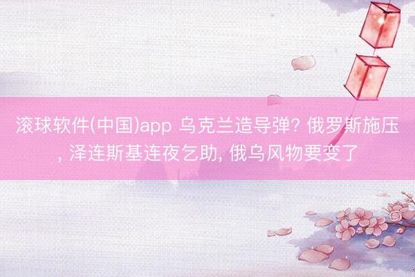 滚球软件(中国)app 乌克兰造导弹? 俄罗斯施压， 泽连斯基连夜乞助， 俄乌风物要变了
