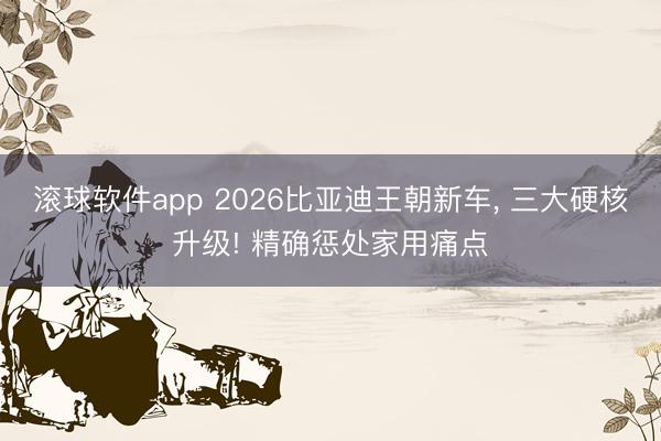 滚球软件app 2026比亚迪王朝新车， 三大硬核升级! 精确惩处家用痛点