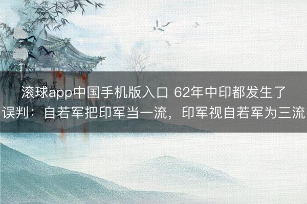 滚球app中国手机版入口 62年中印都发生了误判：自若军把印军当一流，印军视自若军为三流