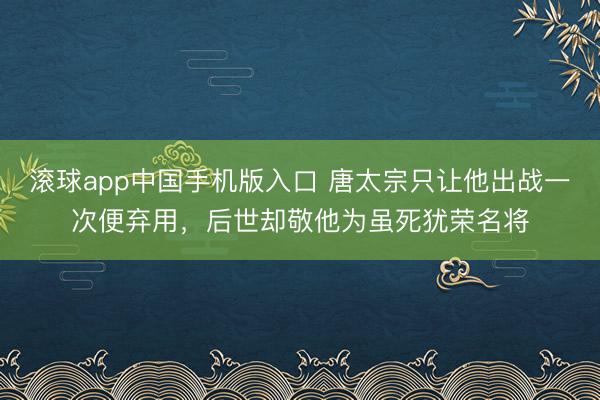 滚球app中国手机版入口 唐太宗只让他出战一次便弃用，后世却敬他为虽死犹荣名将