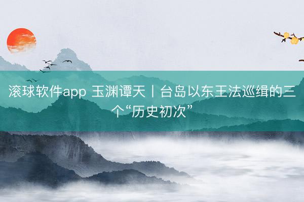 滚球软件app 玉渊谭天丨台岛以东王法巡缉的三个“历史初次”