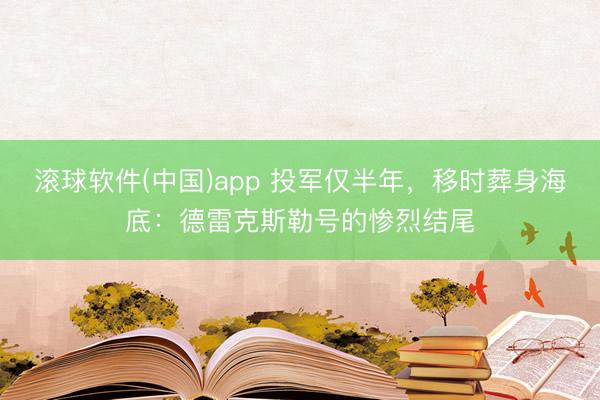 滚球软件(中国)app 投军仅半年，移时葬身海底：德雷克斯勒号的惨烈结尾