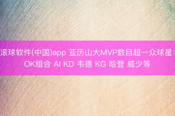 滚球软件(中国)app 亚历山大MVP数目超一众球星：OK组合 AI KD 韦德 KG 哈登 威少等
