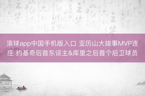 滚球app中国手机版入口 亚历山大竣事MVP连庄 约基奇后首东谈主&库里之后首个后卫球员