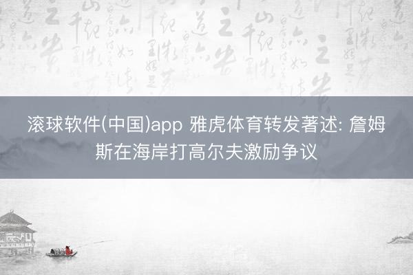 滚球软件(中国)app 雅虎体育转发著述: 詹姆斯在海岸打高尔夫激励争议