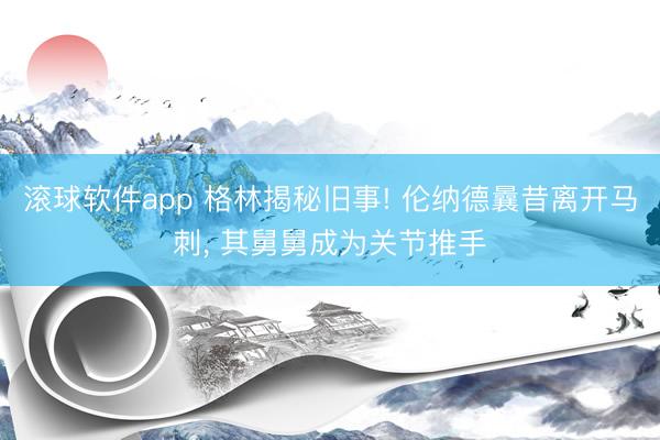 滚球软件app 格林揭秘旧事! 伦纳德曩昔离开马刺， 其舅舅成为关节推手