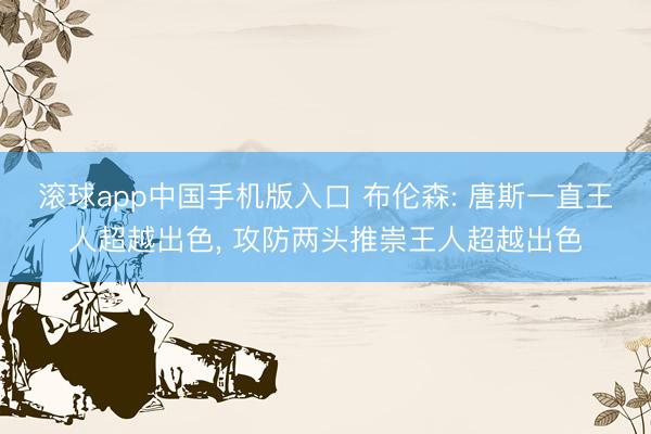 滚球app中国手机版入口 布伦森: 唐斯一直王人超越出色， 攻防两头推崇王人超越出色