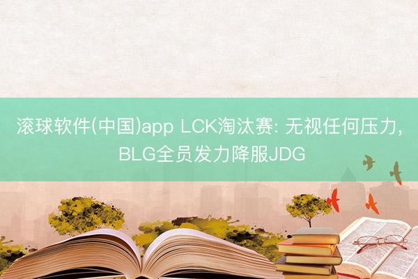 滚球软件(中国)app LCK淘汰赛: 无视任何压力， BLG全员发力降服JDG