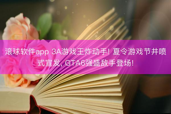 滚球软件app 3A游戏王炸动手! 夏令游戏节井喷式宣发， GTA6强盛敌手登场!