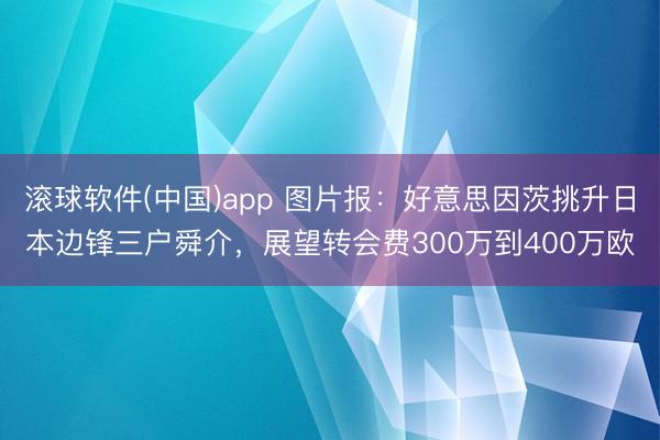 滚球软件(中国)app 图片报：好意思因茨挑升日本边锋三户舜介，展望转会费300万到400万欧