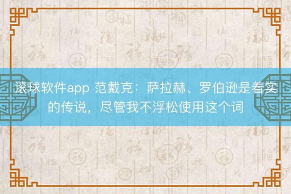 滚球软件app 范戴克：萨拉赫、罗伯逊是着实的传说，尽管我不浮松使用这个词