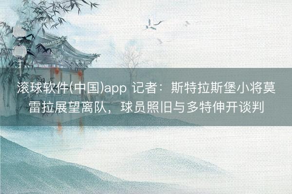 滚球软件(中国)app 记者：斯特拉斯堡小将莫雷拉展望离队，球员照旧与多特伸开谈判