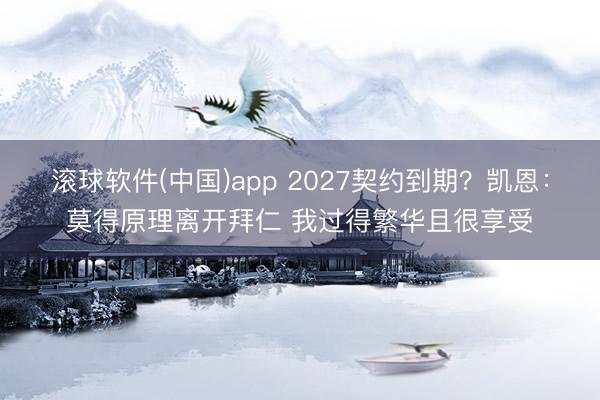 滚球软件(中国)app 2027契约到期？凯恩：莫得原理离开拜仁 我过得繁华且很享受