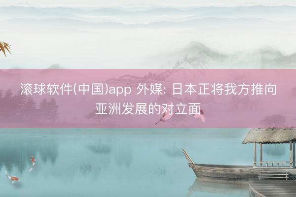 滚球软件(中国)app 外媒: 日本正将我方推向亚洲发展的对立面