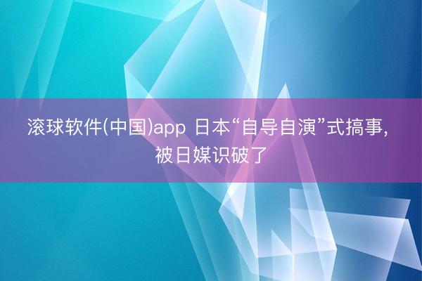 滚球软件(中国)app 日本“自导自演”式搞事， 被日媒识破了
