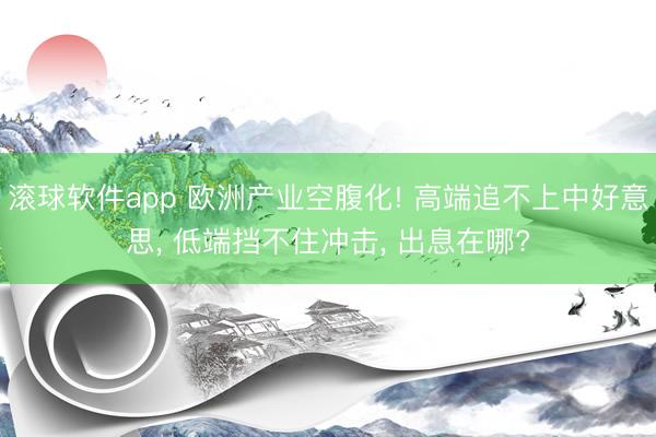 滚球软件app 欧洲产业空腹化! 高端追不上中好意思， 低端挡不住冲击， 出息在哪?