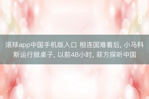 滚球app中国手机版入口 相连国难看后， 小马科斯运行掀桌子， 以前48小时， 菲方探听中国