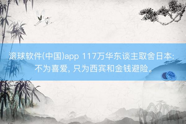 滚球软件(中国)app 117万华东谈主取舍日本: 不为喜爱， 只为西宾和金钱避险。