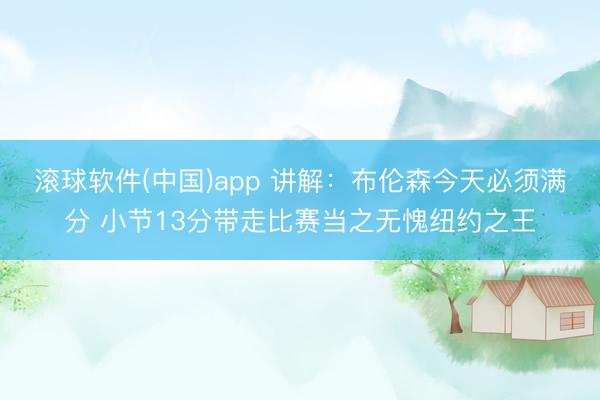 滚球软件(中国)app 讲解:布伦森今天必须满分 小节13分带走比赛当之无愧纽约之王