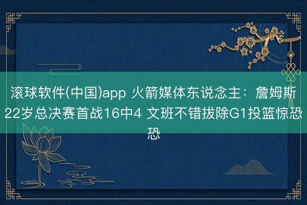 滚球软件(中国)app 火箭媒体东说念主：詹姆斯22岁总决赛首战16中4 文班不错拔除G1投篮惊恐