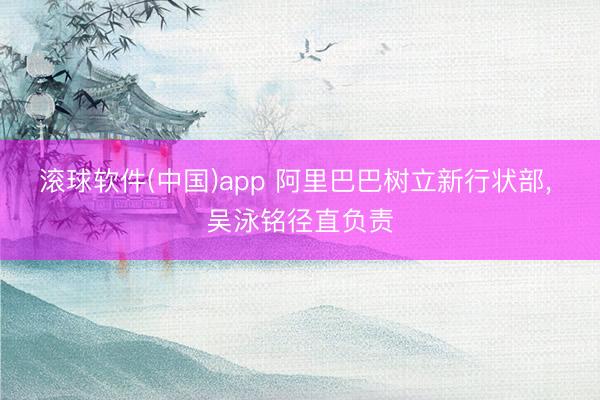 滚球软件(中国)app 阿里巴巴树立新行状部, 吴泳铭径直负责