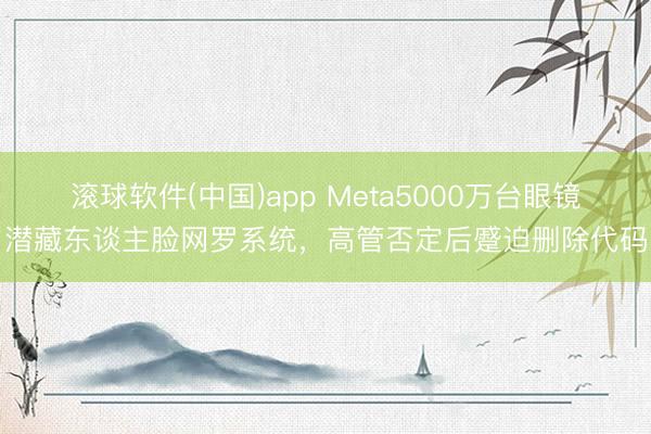 滚球软件(中国)app Meta5000万台眼镜潜藏东谈主脸网罗系统，高管否定后蹙迫删除代码