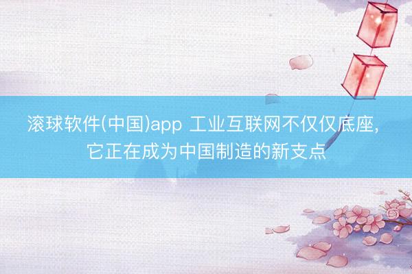 滚球软件(中国)app 工业互联网不仅仅底座， 它正在成为中国制造的新支点