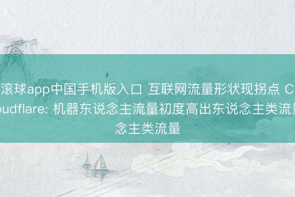 滚球app中国手机版入口 互联网流量形状现拐点 Cloudflare: 机器东说念主流量初度高出东说念主类流量