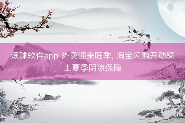 滚球软件app 外卖迎来旺季， 淘宝闪购开动骑士夏季阴凉保障