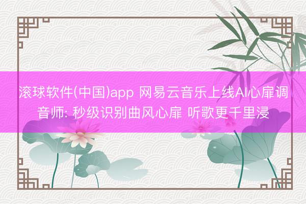 滚球软件(中国)app 网易云音乐上线AI心扉调音师: 秒级识别曲风心扉 听歌更千里浸