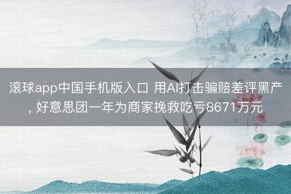 滚球app中国手机版入口 用AI打击骗赔差评黑产, 好意思团一年为商家挽救吃亏8671万元