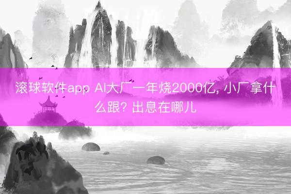 滚球软件app AI大厂一年烧2000亿， 小厂拿什么跟? 出息在哪儿