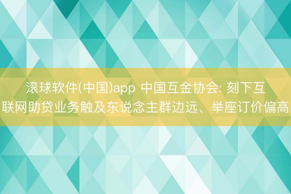 滚球软件(中国)app 中国互金协会: 刻下互联网助贷业务触及东说念主群边远、举座订价偏高