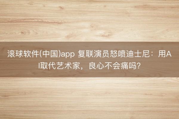 滚球软件(中国)app 复联演员怒喷迪士尼:用AI取代艺术家,良心不会痛吗?