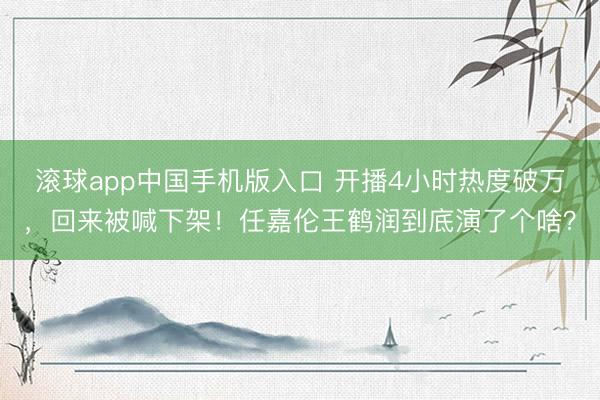 滚球app中国手机版入口 开播4小时热度破万,回来被喊下架!任嘉伦王鹤润到底演了个啥?