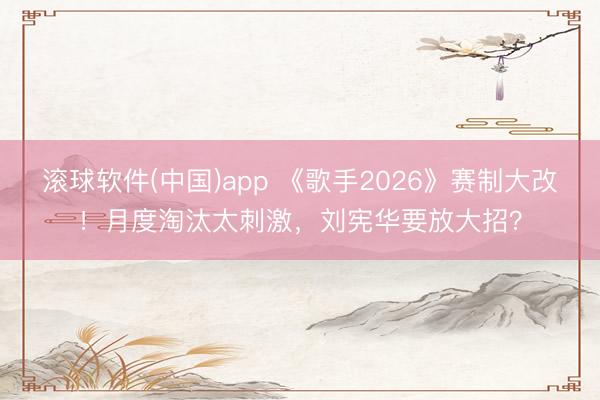滚球软件(中国)app 《歌手2026》赛制大改！月度淘汰太刺激，刘宪华要放大招？