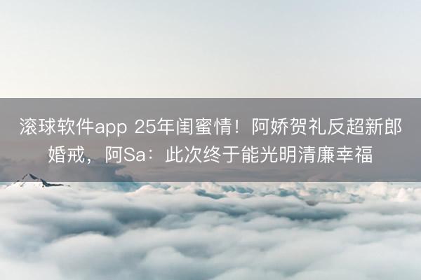 滚球软件app 25年闺蜜情！阿娇贺礼反超新郎婚戒，阿Sa：此次终于能光明清廉幸福