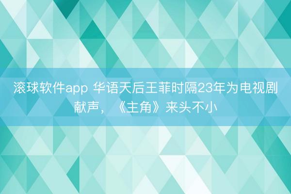 滚球软件app 华语天后王菲时隔23年为电视剧献声,《主角》来头不小