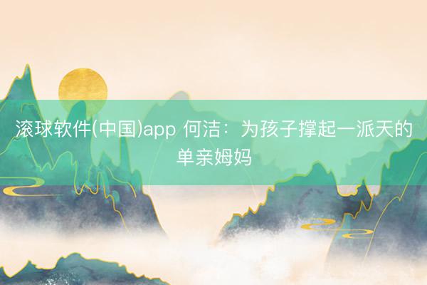 滚球软件(中国)app 何洁：为孩子撑起一派天的单亲姆妈