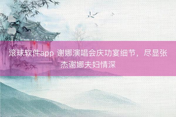 滚球软件app 谢娜演唱会庆功宴细节,尽显张杰谢娜夫妇情深