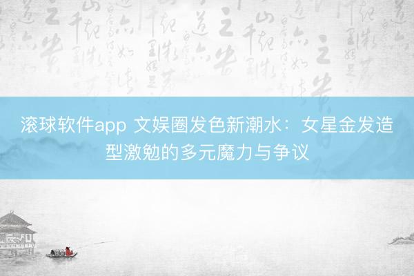 滚球软件app 文娱圈发色新潮水：女星金发造型激勉的多元魔力与争议