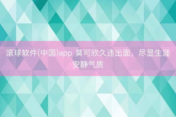 滚球软件(中国)app 莫可欣久违出面，尽显生涯安静气质