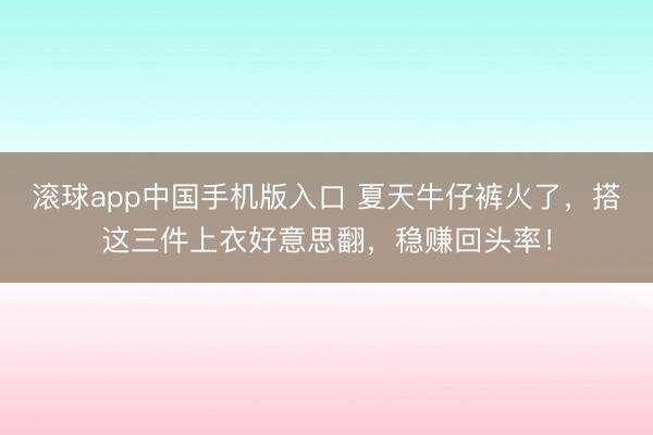滚球app中国手机版入口 夏天牛仔裤火了,搭这三件上衣好意思翻,稳赚回头率!