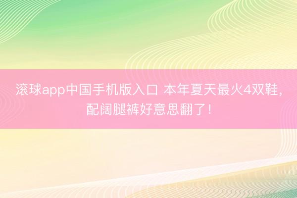 滚球app中国手机版入口 本年夏天最火4双鞋，配阔腿裤好意思翻了！
