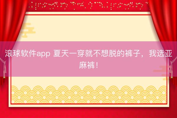 滚球软件app 夏天一穿就不想脱的裤子，我选亚麻裤！